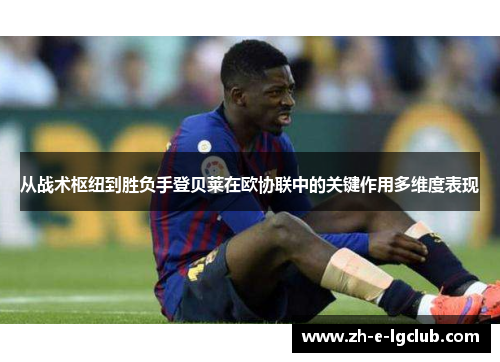 从战术枢纽到胜负手登贝莱在欧协联中的关键作用多维度表现
