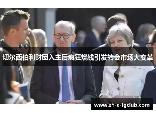 切尔西伯利财团入主后疯狂烧钱引发转会市场大变革