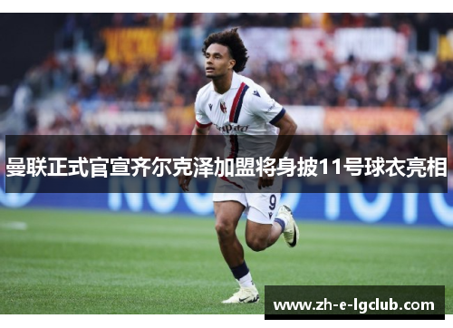 曼联正式官宣齐尔克泽加盟将身披11号球衣亮相