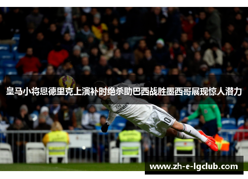 皇马小将恩德里克上演补时绝杀助巴西战胜墨西哥展现惊人潜力