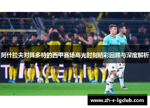 阿什拉夫对阵多特的西甲赛场高光时刻精彩回顾与深度解析