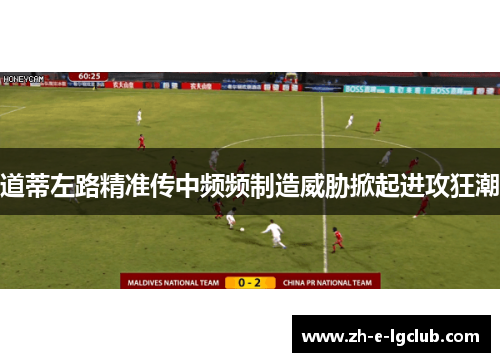 道蒂左路精准传中频频制造威胁掀起进攻狂潮