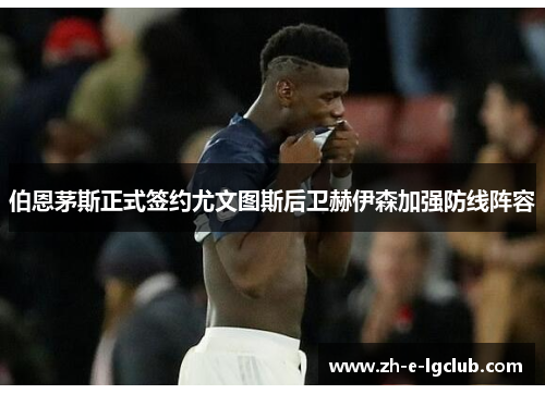 伯恩茅斯正式签约尤文图斯后卫赫伊森加强防线阵容 伯恩茅斯正式签约尤文图斯后卫赫伊森加强防线阵容