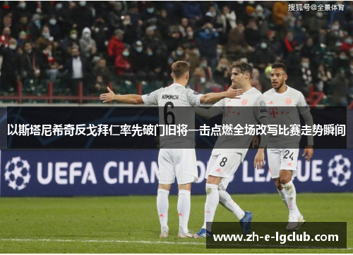 以斯塔尼希奇反戈拜仁率先破门旧将一击点燃全场改写比赛走势瞬间 以斯塔尼希奇反戈拜仁率先破门旧将一击点燃全场改写比赛走势瞬间
