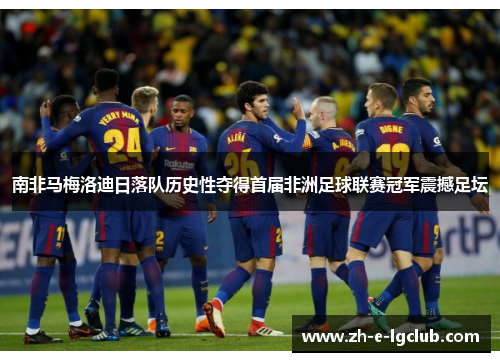 南非马梅洛迪日落队历史性夺得首届非洲足球联赛冠军震撼足坛 南非马梅洛迪日落队历史性夺得首届非洲足球联赛冠军震撼足坛