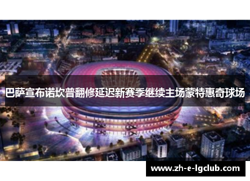 巴萨宣布诺坎普翻修延迟新赛季继续主场蒙特惠奇球场 巴萨宣布诺坎普翻修延迟新赛季继续主场蒙特惠奇球场