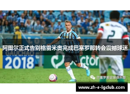 阿图尔正式告别格雷米奥完成巴塞罗那转会震撼球迷