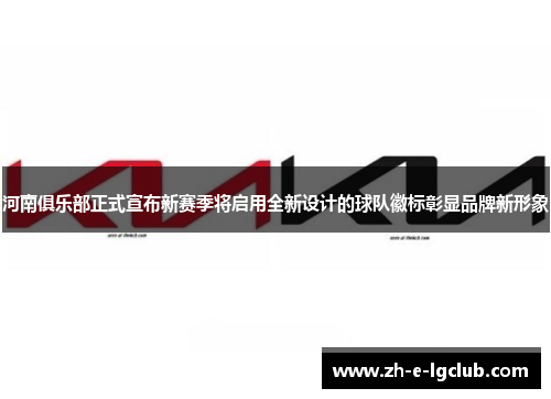 河南俱乐部正式宣布新赛季将启用全新设计的球队徽标彰显品牌新形象 河南俱乐部正式宣布新赛季将启用全新设计的球队徽标彰显品牌新形象