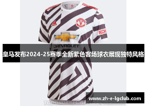 皇马发布2024-25赛季全新紫色客场球衣展现独特风格 皇马发布2024-25赛季全新紫色客场球衣展现独特风格