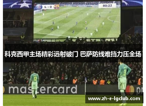 科克西甲主场精彩远射破门 巴萨防线难挡力压全场 科克西甲主场精彩远射破门 巴萨防线难挡力压全场