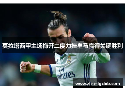 莫拉塔西甲主场梅开二度力挫皇马赢得关键胜利 莫拉塔西甲主场梅开二度力挫皇马赢得关键胜利