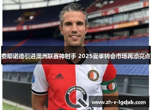 费耶诺德引进澳洲联赛神射手 2025夏季转会市场再添亮点 费耶诺德引进澳洲联赛神射手 2025夏季转会市场再添亮点