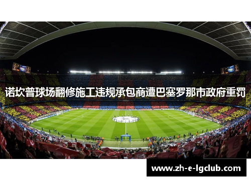 诺坎普球场翻修施工违规承包商遭巴塞罗那市政府重罚 诺坎普球场翻修施工违规承包商遭巴塞罗那市政府重罚