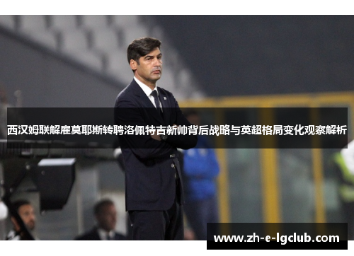 西汉姆联解雇莫耶斯转聘洛佩特吉新帅背后战略与英超格局变化观察解析 西汉姆联解雇莫耶斯转聘洛佩特吉新帅背后战略与英超格局变化观察解析