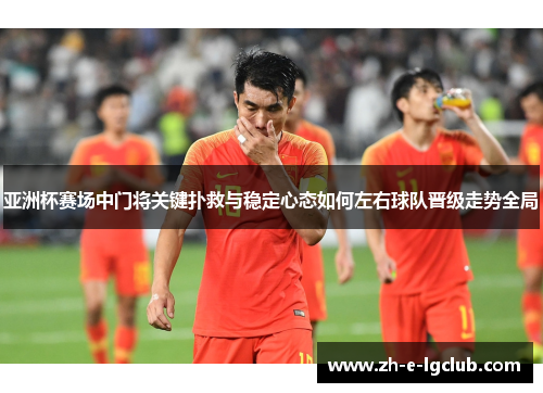 亚洲杯赛场中门将关键扑救与稳定心态如何左右球队晋级走势全局 亚洲杯赛场中门将关键扑救与稳定心态如何左右球队晋级走势全局