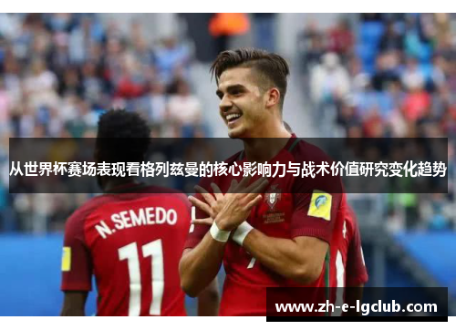 从世界杯赛场表现看格列兹曼的核心影响力与战术价值研究变化趋势 从世界杯赛场表现看格列兹曼的核心影响力与战术价值研究变化趋势