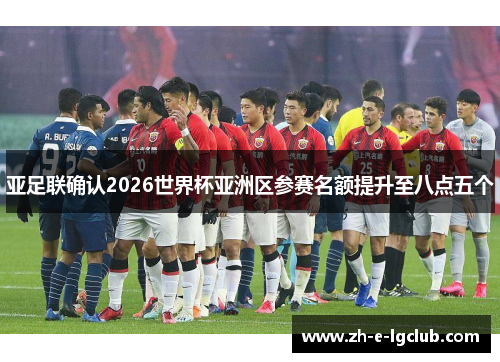 亚足联确认2026世界杯亚洲区参赛名额提升至八点五个 亚足联确认2026世界杯亚洲区参赛名额提升至八点五个