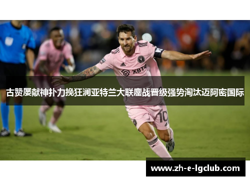 古赞屡献神扑力挽狂澜亚特兰大联鏖战晋级强势淘汰迈阿密国际