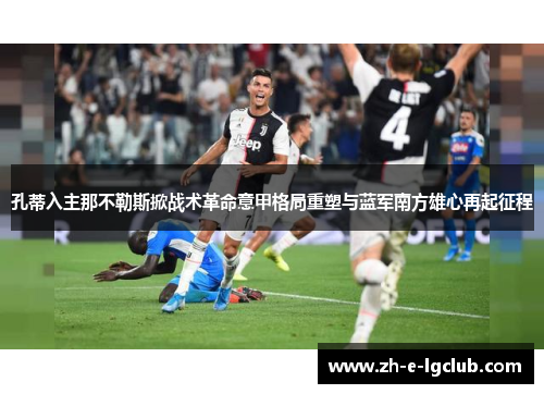 孔蒂入主那不勒斯掀战术革命意甲格局重塑与蓝军南方雄心再起征程