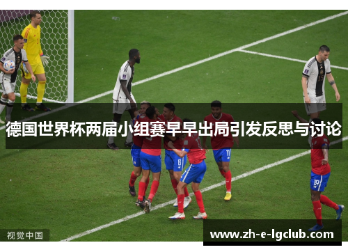 德国世界杯两届小组赛早早出局引发反思与讨论 德国世界杯两届小组赛早早出局引发反思与讨论