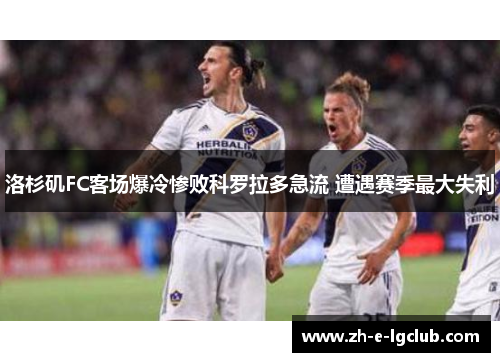 洛杉矶FC客场爆冷惨败科罗拉多急流 遭遇赛季最大失利 洛杉矶FC客场爆冷惨败科罗拉多急流 遭遇赛季最大失利
