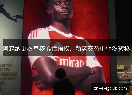 阿森纳更衣室核心话语权,新老交替中悄然转移 阿森纳更衣室核心话语权,新老交替中悄然转移