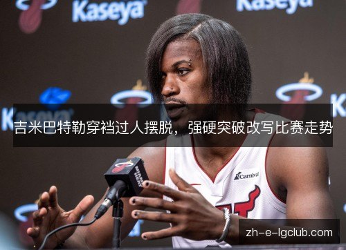 吉米巴特勒穿裆过人摆脱,强硬突破改写比赛走势 吉米巴特勒穿裆过人摆脱,强硬突破改写比赛走势
