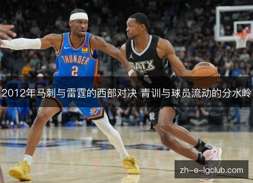 2012年马刺与雷霆的西部对决 青训与球员流动的分水岭 2012年马刺与雷霆的西部对决 青训与球员流动的分水岭